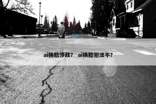 ai换脸涉政？ ai换脸犯法不？