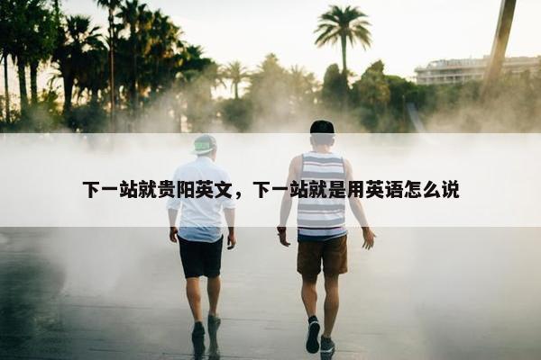 下一站就贵阳英文，下一站就是用英语怎么说
