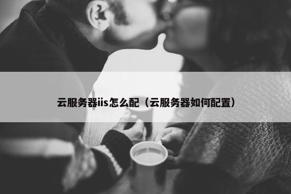 云服务器iis怎么配（云服务器如何配置）