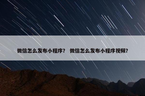 微信怎么发布小程序？ 微信怎么发布小程序视频？