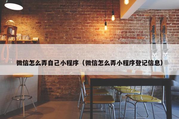 微信怎么弄自己小程序（微信怎么弄小程序登记信息）