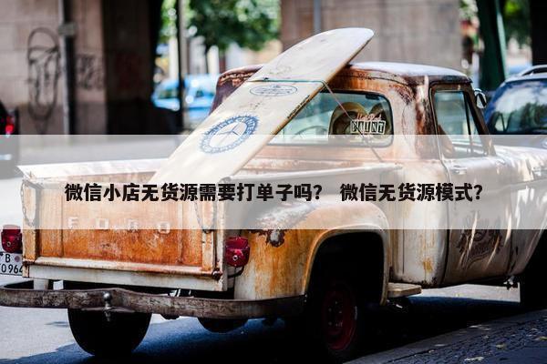 微信小店无货源需要打单子吗？ 微信无货源模式？