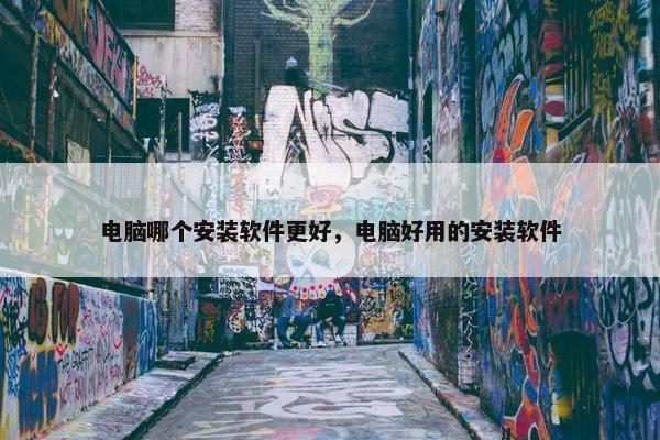 电脑哪个安装软件更好，电脑好用的安装软件