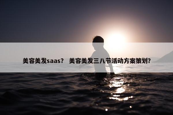 美容美发saas？ 美容美发三八节活动方案策划？