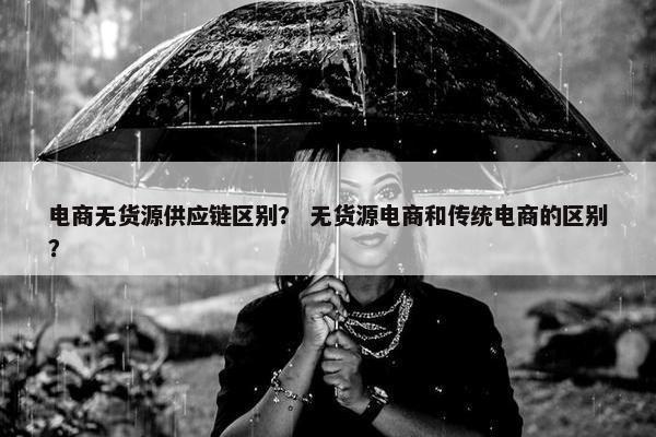 电商无货源供应链区别？ 无货源电商和传统电商的区别？