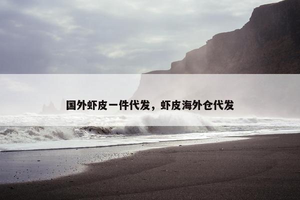 国外虾皮一件代发，虾皮海外仓代发