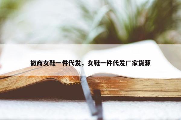 微商女鞋一件代发，女鞋一件代发厂家货源
