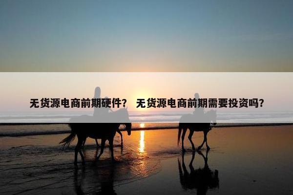 无货源电商前期硬件？ 无货源电商前期需要投资吗？