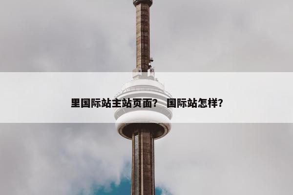 里国际站主站页面？ 国际站怎样？