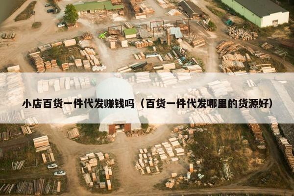 小店百货一件代发赚钱吗（百货一件代发哪里的货源好）