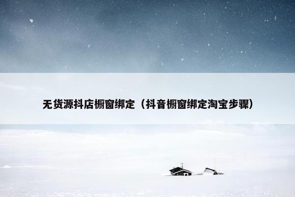 无货源抖店橱窗绑定（抖音橱窗绑定淘宝步骤）