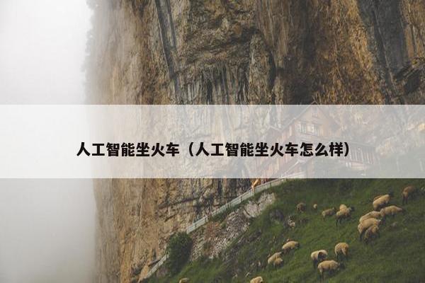 人工智能坐火车（人工智能坐火车怎么样）