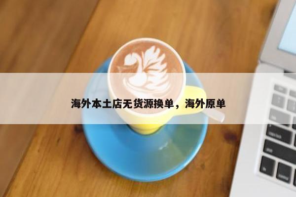 海外本土店无货源换单，海外原单