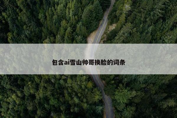 包含ai雪山帅哥换脸的词条