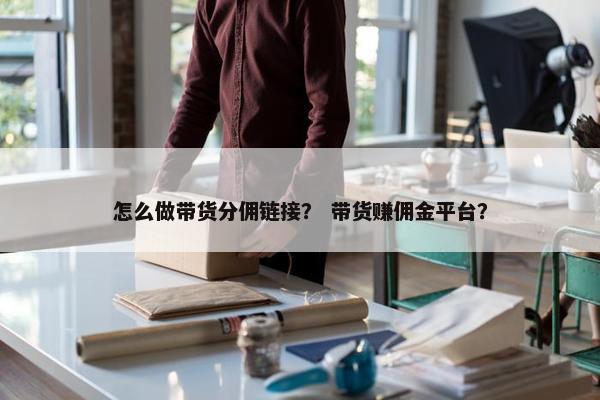 怎么做带货分佣链接？ 带货赚佣金平台？