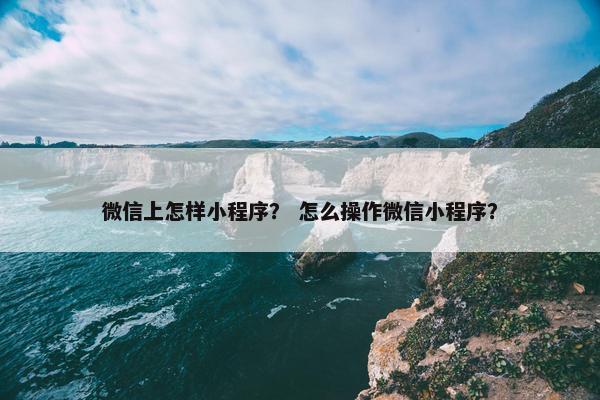 微信上怎样小程序？ 怎么操作微信小程序？