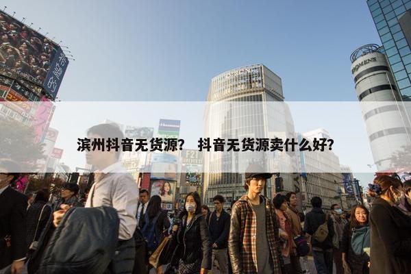 滨州抖音无货源？ 抖音无货源卖什么好？