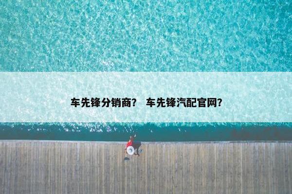 车先锋分销商？ 车先锋汽配官网？