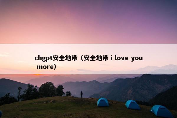 chgpt安全地带（安全地带 i love you more）