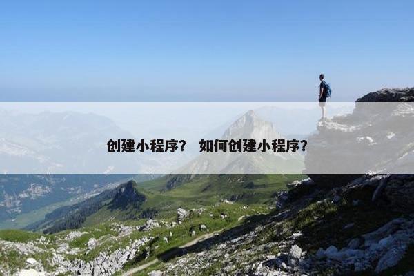 创建小程序？ 如何创建小程序？
