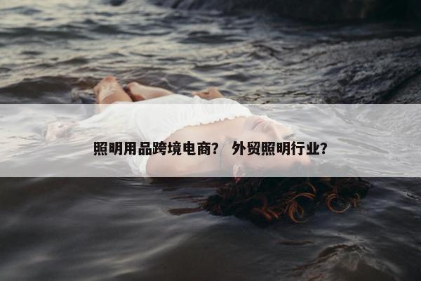照明用品跨境电商？ 外贸照明行业？