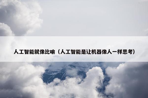 人工智能就像比喻（人工智能是让机器像人一样思考）