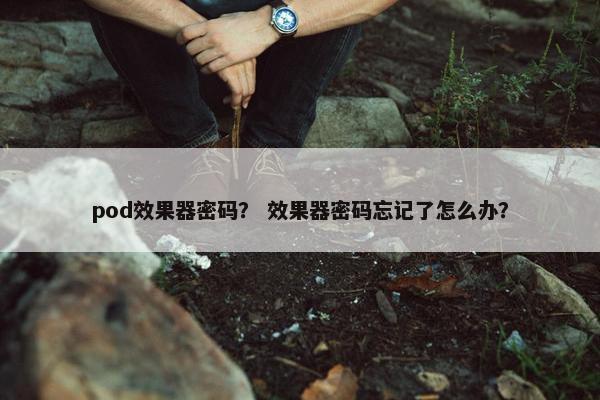 pod效果器密码？ 效果器密码忘记了怎么办？
