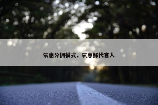 氧惠分佣模式，氧惠鲜代言人