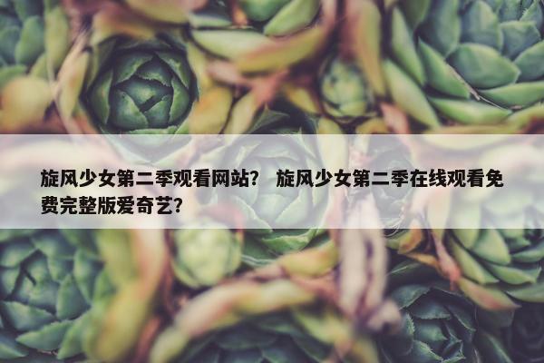 旋风少女第二季观看网站？ 旋风少女第二季在线观看免费完整版爱奇艺？