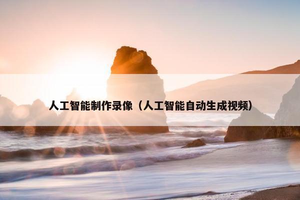 人工智能制作录像（人工智能自动生成视频）