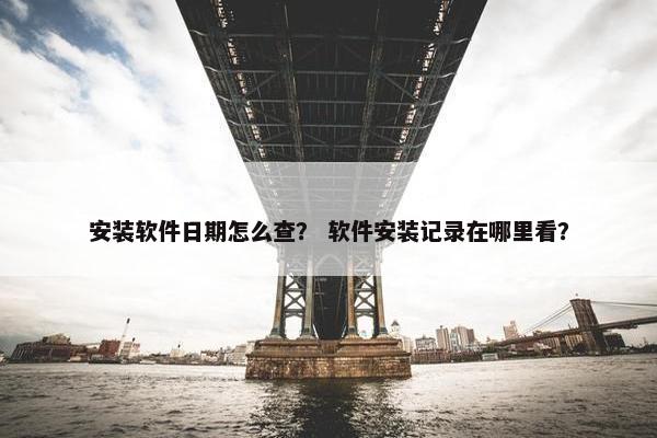 安装软件日期怎么查？ 软件安装记录在哪里看？