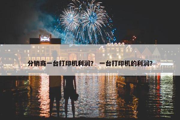 分销商一台打印机利润？ 一台打印机的利润？