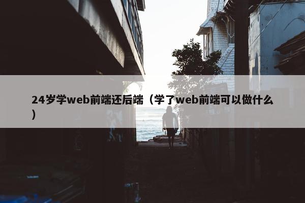 24岁学web前端还后端（学了web前端可以做什么）