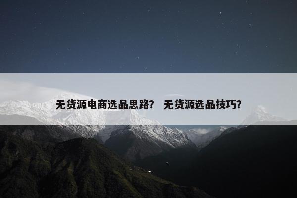 无货源电商选品思路？ 无货源选品技巧？