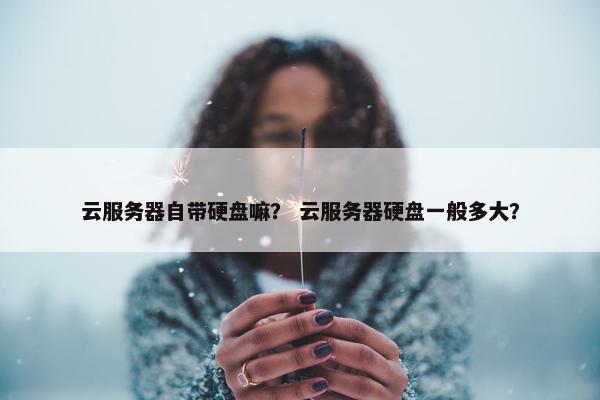 云服务器自带硬盘嘛？ 云服务器硬盘一般多大？