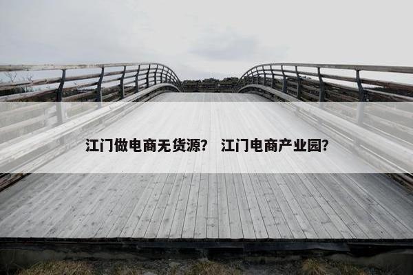 江门做电商无货源？ 江门电商产业园？