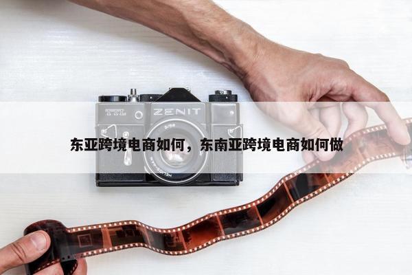东亚跨境电商如何，东南亚跨境电商如何做