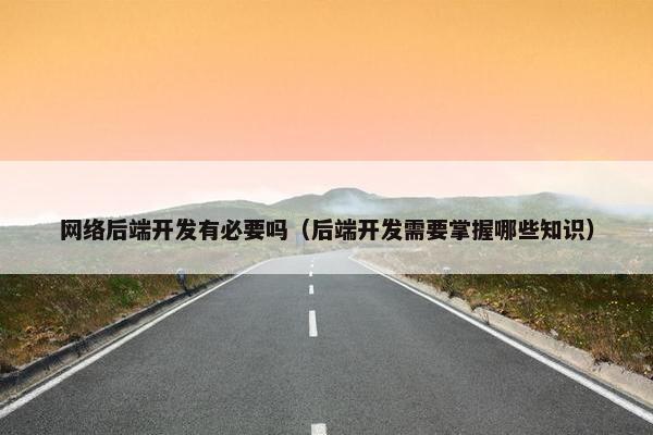 网络后端开发有必要吗（后端开发需要掌握哪些知识）