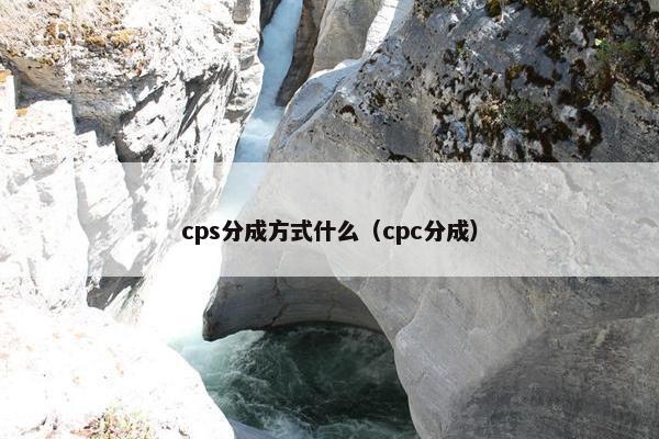 cps分成方式什么（cpc分成）