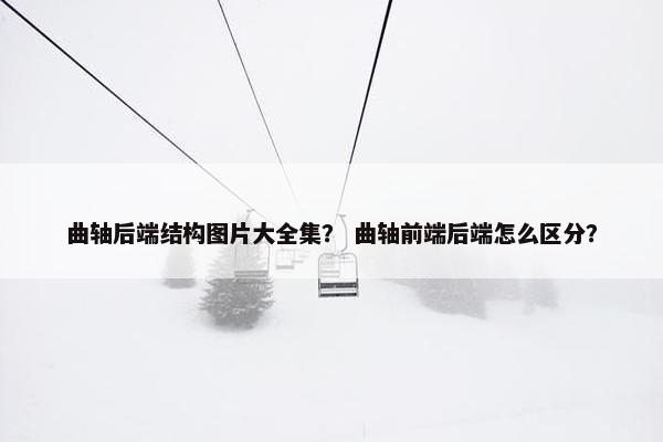 曲轴后端结构图片大全集？ 曲轴前端后端怎么区分？