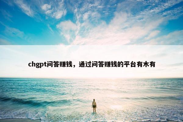 chgpt问答赚钱，通过问答赚钱的平台有木有