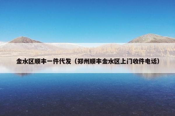 金水区顺丰一件代发（郑州顺丰金水区上门收件电话）