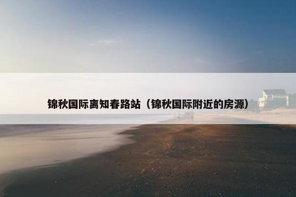 锦秋国际离知春路站（锦秋国际附近的房源）