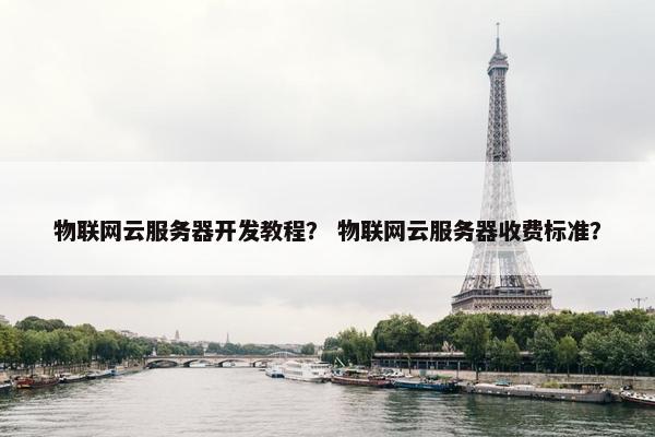物联网云服务器开发教程？ 物联网云服务器收费标准？