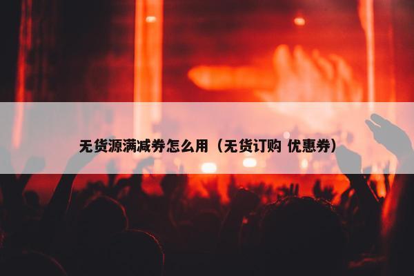 无货源满减券怎么用（无货订购 优惠券）
