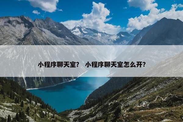 小程序聊天室？ 小程序聊天室怎么开？