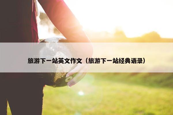 旅游下一站英文作文（旅游下一站经典语录）