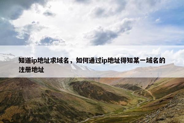 知道ip地址求域名，如何通过ip地址得知某一域名的注册地址
