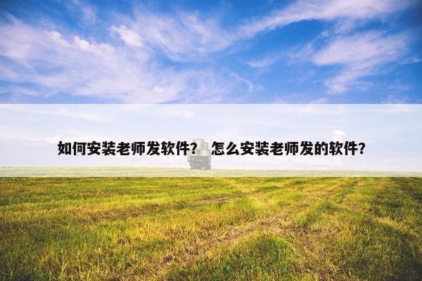 如何安装老师发软件？ 怎么安装老师发的软件？