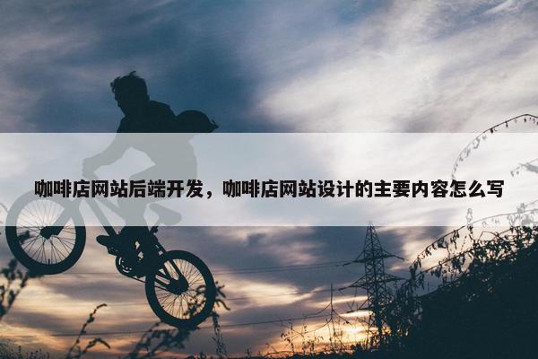 咖啡店网站后端开发，咖啡店网站设计的主要内容怎么写
